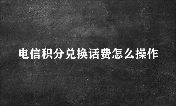 电信积分兑换话费怎么操作