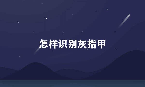 怎样识别灰指甲