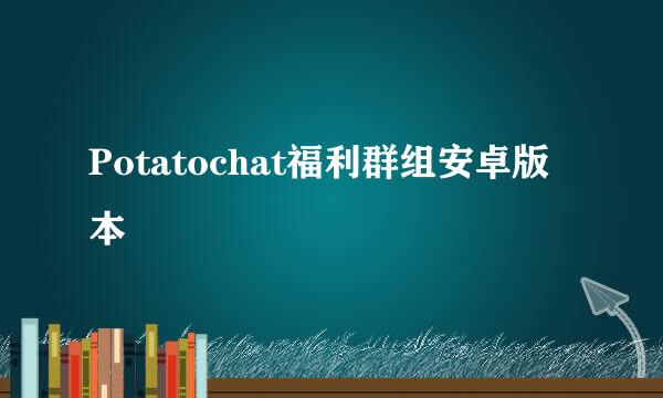Potatochat福利群组安卓版本