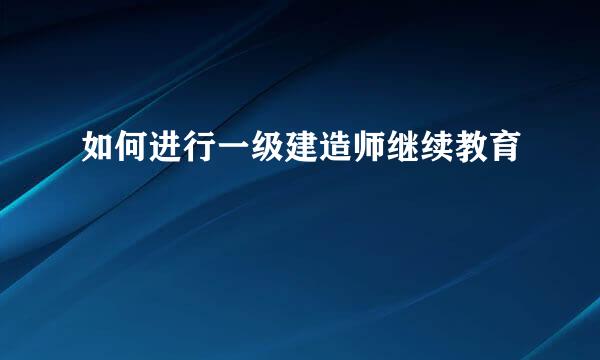 如何进行一级建造师继续教育