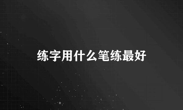 练字用什么笔练最好