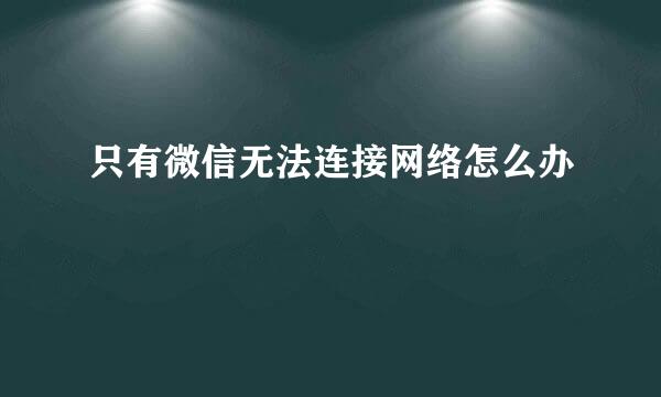 只有微信无法连接网络怎么办