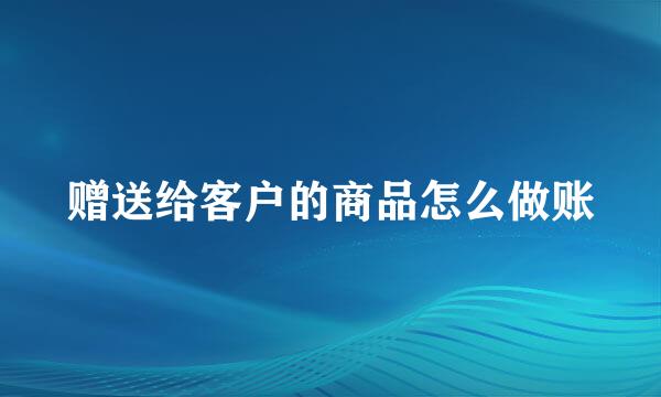 赠送给客户的商品怎么做账