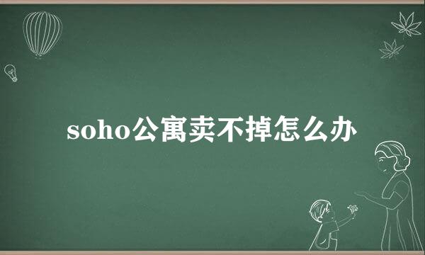 soho公寓卖不掉怎么办