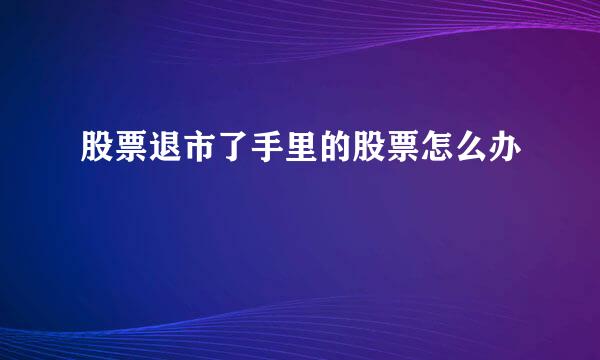 股票退市了手里的股票怎么办