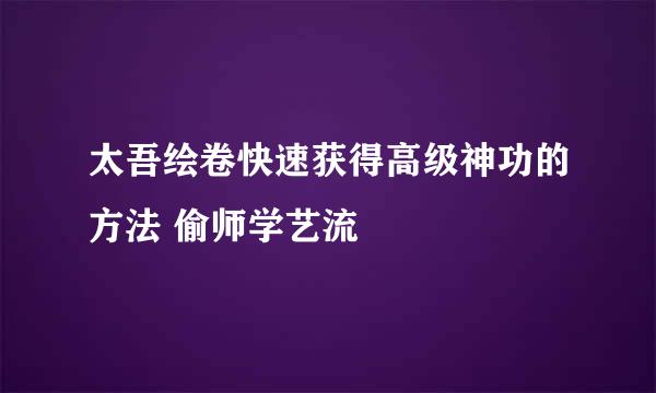 太吾绘卷快速获得高级神功的方法 偷师学艺流