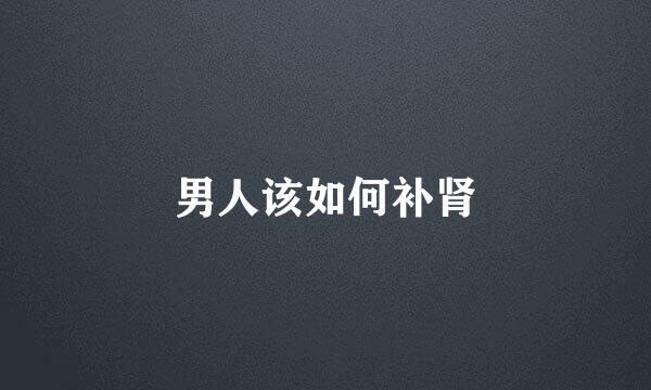 男人该如何补肾