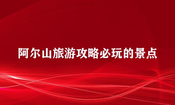 阿尔山旅游攻略必玩的景点