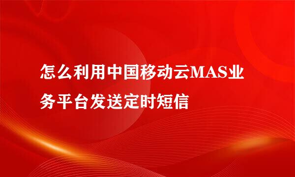 怎么利用中国移动云MAS业务平台发送定时短信