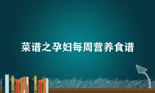 菜谱之孕妇每周营养食谱