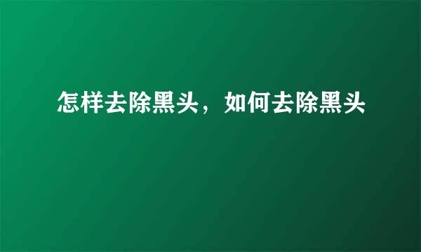 怎样去除黑头，如何去除黑头