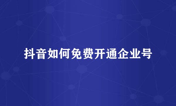抖音如何免费开通企业号