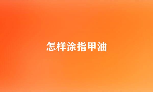 怎样涂指甲油