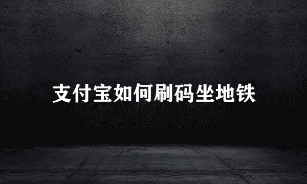 支付宝如何刷码坐地铁