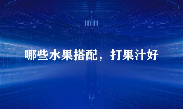 哪些水果搭配，打果汁好
