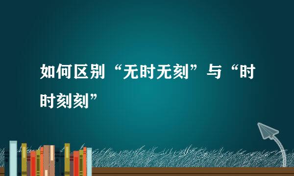 如何区别“无时无刻”与“时时刻刻”