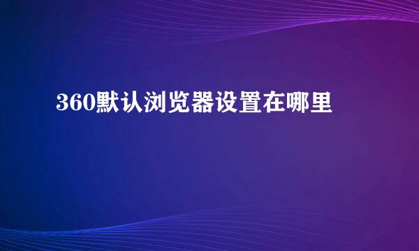 360默认浏览器设置在哪里