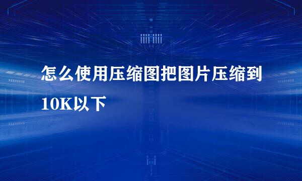 怎么使用压缩图把图片压缩到10K以下