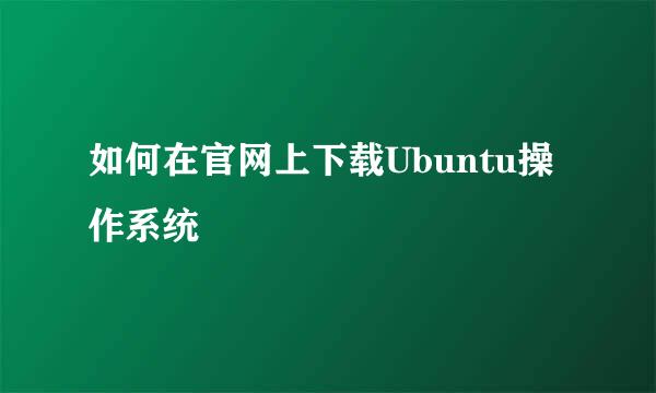 如何在官网上下载Ubuntu操作系统