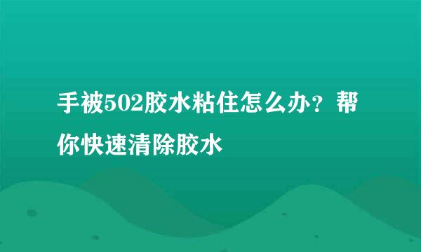 手被502胶水粘住怎么办？帮你快速清除胶水