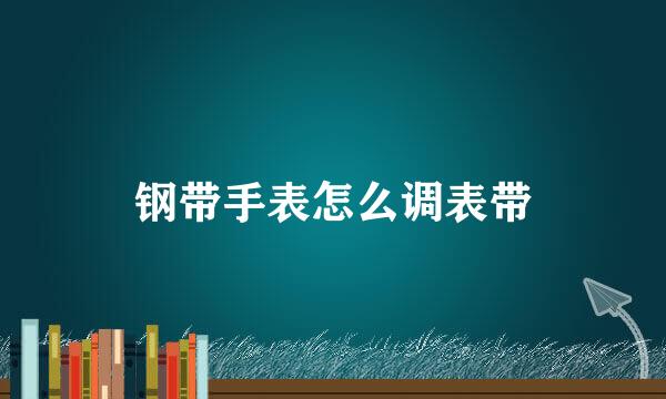 钢带手表怎么调表带
