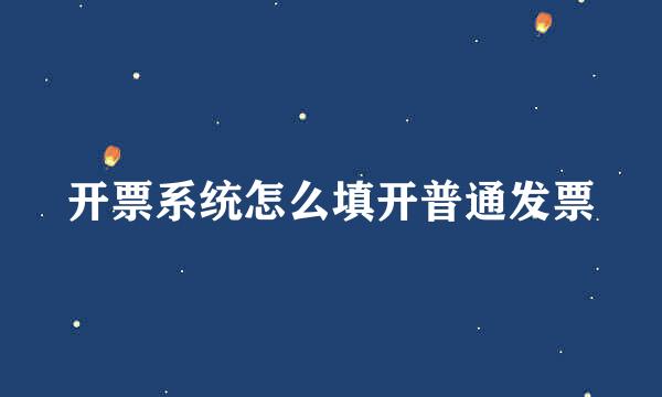 开票系统怎么填开普通发票