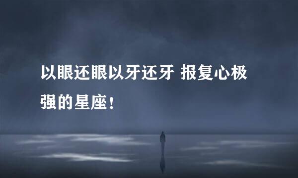 以眼还眼以牙还牙 报复心极强的星座！