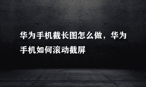 华为手机截长图怎么做，华为手机如何滚动截屏