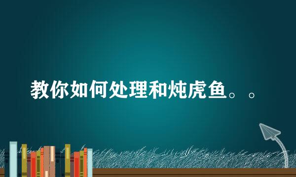 教你如何处理和炖虎鱼。。