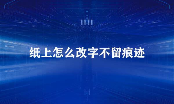 纸上怎么改字不留痕迹