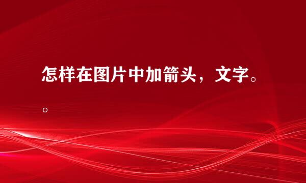 怎样在图片中加箭头，文字。。