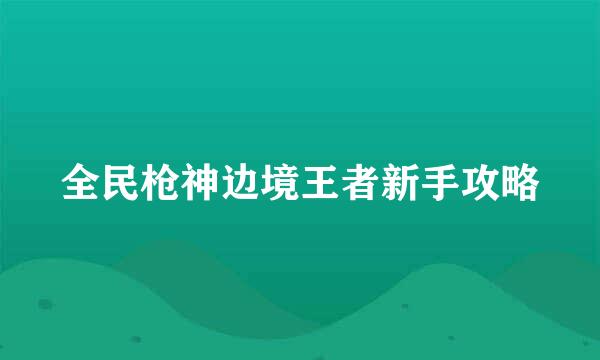 全民枪神边境王者新手攻略