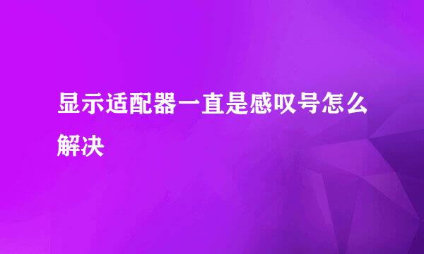 显示适配器一直是感叹号怎么解决