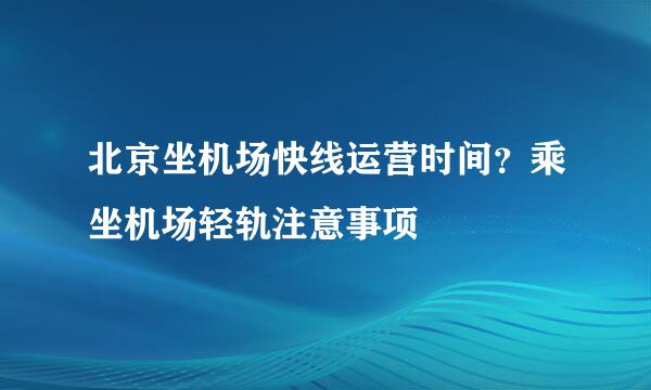 北京坐机场快线运营时间？乘坐机场轻轨注意事项