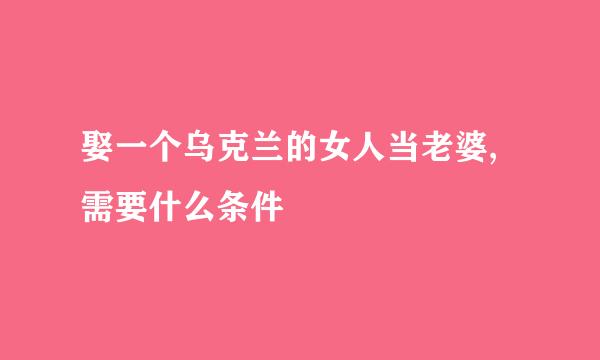 娶一个乌克兰的女人当老婆,需要什么条件
