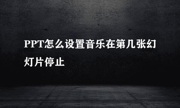 PPT怎么设置音乐在第几张幻灯片停止