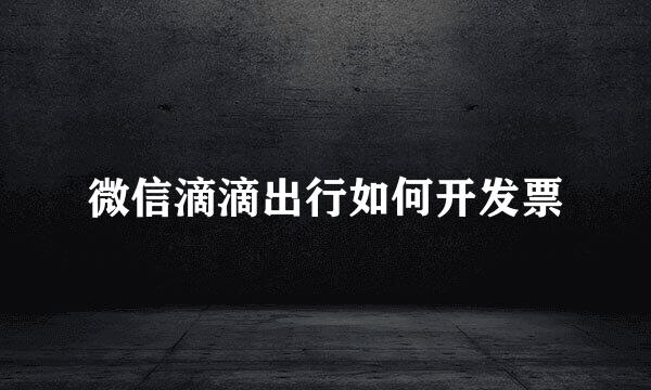 微信滴滴出行如何开发票