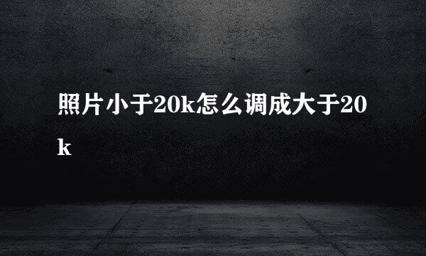 照片小于20k怎么调成大于20k