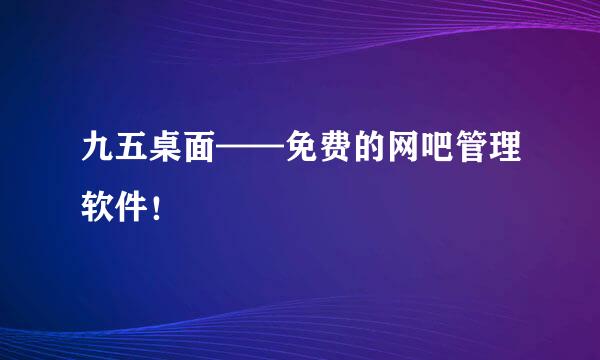 九五桌面——免费的网吧管理软件！