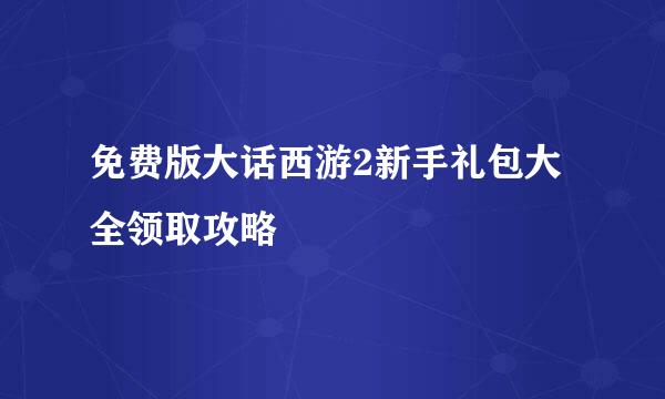 免费版大话西游2新手礼包大全领取攻略