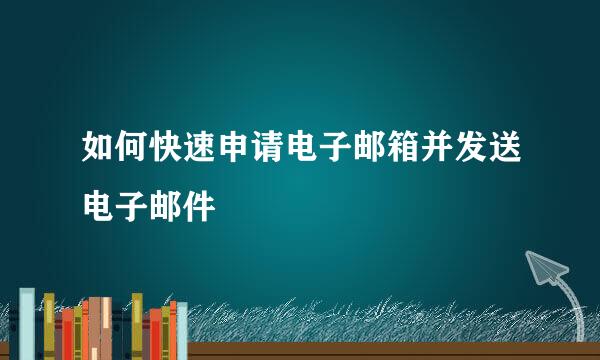如何快速申请电子邮箱并发送电子邮件