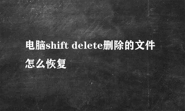 电脑shift delete删除的文件怎么恢复