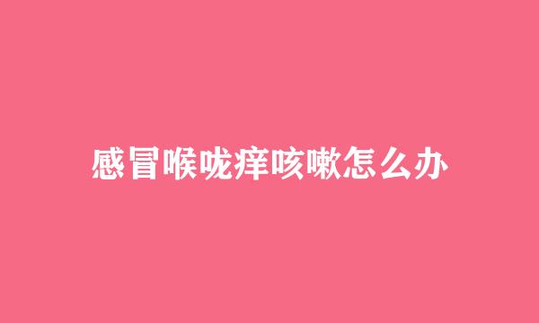 感冒喉咙痒咳嗽怎么办