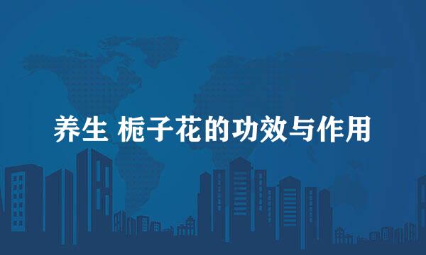 养生 栀子花的功效与作用