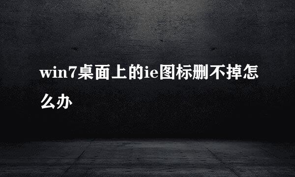 win7桌面上的ie图标删不掉怎么办