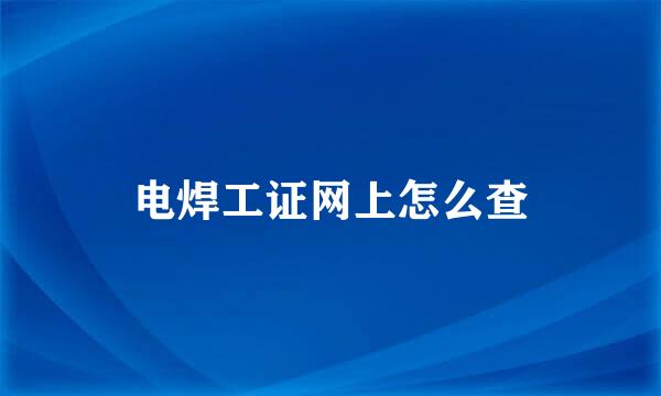 电焊工证网上怎么查