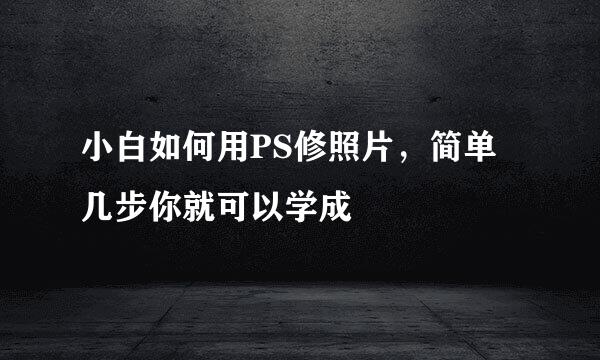 小白如何用PS修照片，简单几步你就可以学成