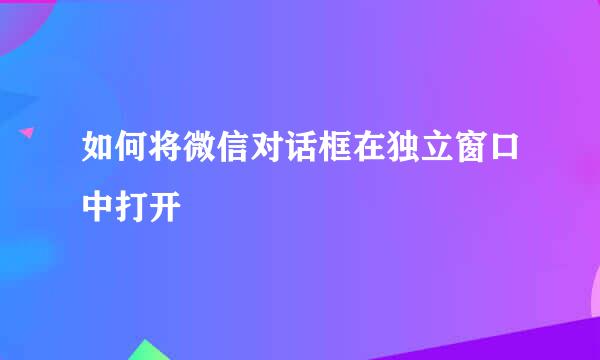 如何将微信对话框在独立窗口中打开