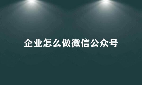 企业怎么做微信公众号