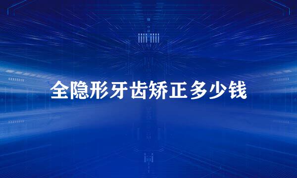 全隐形牙齿矫正多少钱